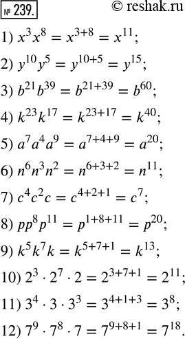 Изображение 239. Представьте произведение степеней в виде степени:1) x^3 x^8;     4) k^23 k^17;     7) c^4 c^2 c;   10) 2^3 · 2^7 · 2;2) y^10 y^5;    5) a^7 a^4 a^9;   8) pp^8...